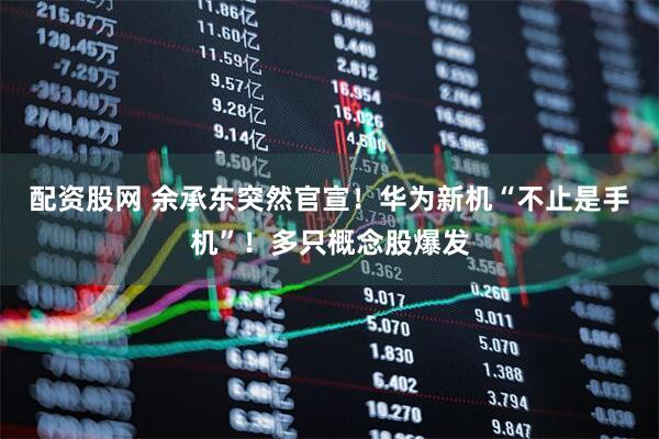 配资股网 余承东突然官宣！华为新机“不止是手机”！多只概念股爆发