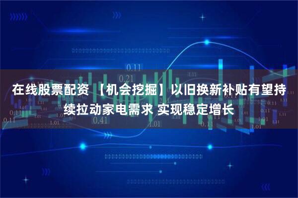 在线股票配资 【机会挖掘】以旧换新补贴有望持续拉动家电需求 实现稳定增长