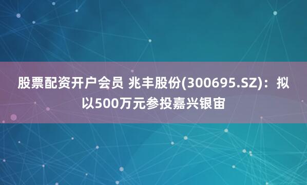 股票配资开户会员 兆丰股份(300695.SZ)：拟以500万元参投嘉兴银宙