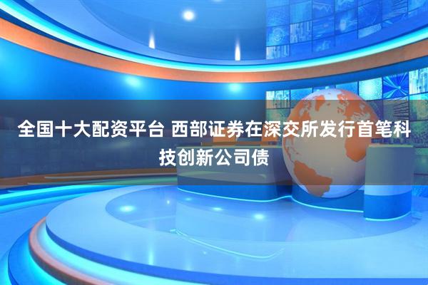 全国十大配资平台 西部证券在深交所发行首笔科技创新公司债