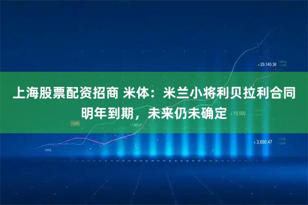 上海股票配资招商 米体：米兰小将利贝拉利合同明年到期，未来仍未确定
