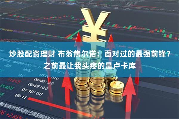 炒股配资理财 布翁焦尔诺：面对过的最强前锋？之前最让我头疼的是卢卡库