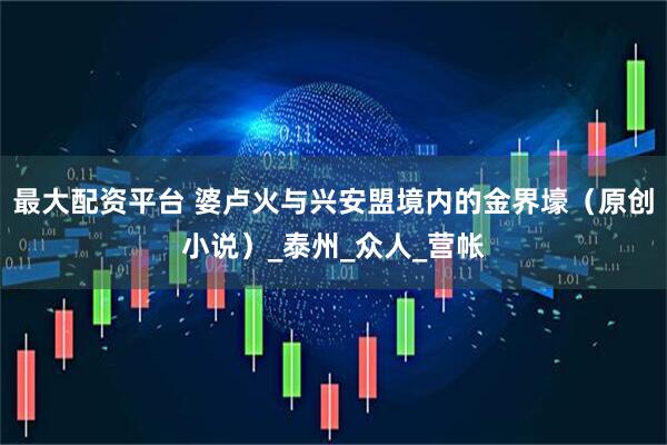 最大配资平台 婆卢火与兴安盟境内的金界壕（原创小说）_泰州_众人_营帐