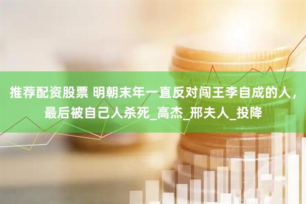 推荐配资股票 明朝末年一直反对闯王李自成的人，最后被自己人杀死_高杰_邢夫人_投降