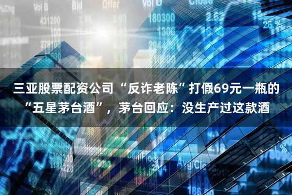 三亚股票配资公司 “反诈老陈”打假69元一瓶的“五星茅台酒”，茅台回应：没生产过这款酒