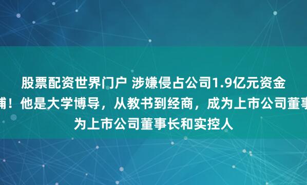 股票配资世界门户 涉嫌侵占公司1.9亿元资金，张宝被批捕！他是大学博导，从教书到经商，成为上市公司董事长和实控人
