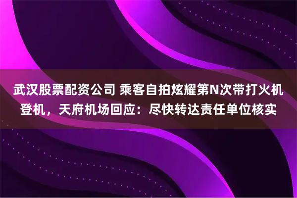 武汉股票配资公司 乘客自拍炫耀第N次带打火机登机，天府机场回应：尽快转达责任单位核实