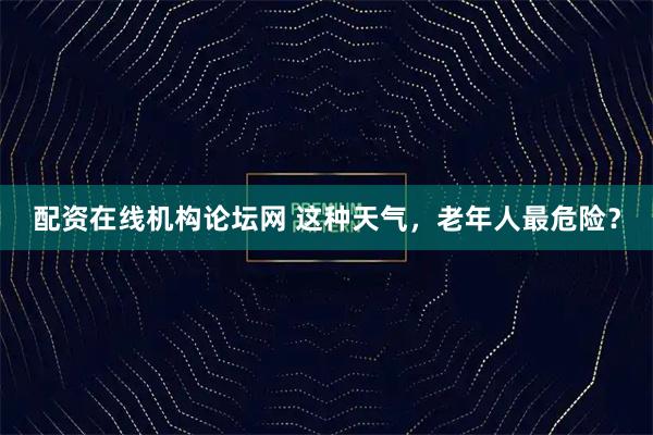 配资在线机构论坛网 这种天气，老年人最危险？