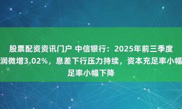 股票配资资讯门户 中信银行：2025年前三季度净利润微增3.02%，息差下行压力持续，资本充足率小幅下降