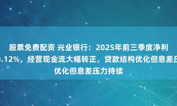 股票免费配资 兴业银行：2025年前三季度净利润微增0.12%，经营现金流大幅转正，贷款结构优化但息差压力持续