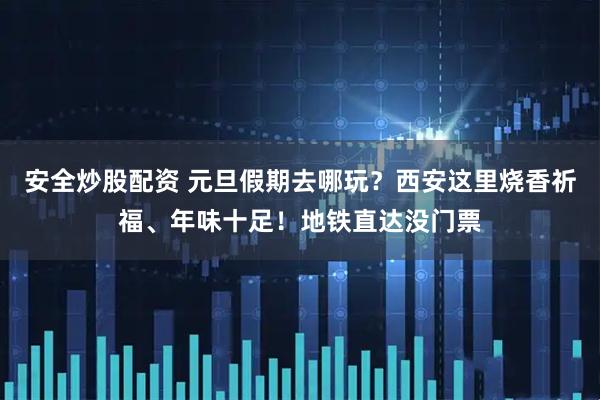 安全炒股配资 元旦假期去哪玩？西安这里烧香祈福、年味十足！地铁直达没门票