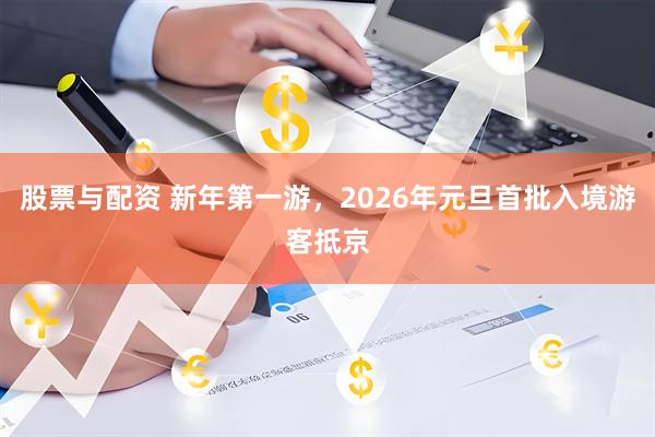 股票与配资 新年第一游，2026年元旦首批入境游客抵京