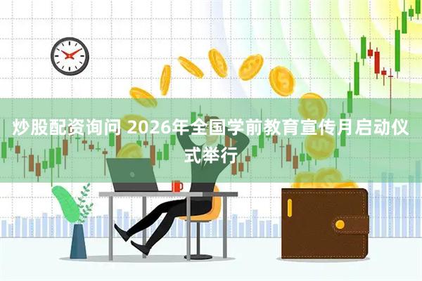 炒股配资询问 2026年全国学前教育宣传月启动仪式举行