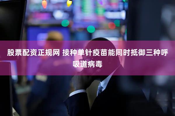 股票配资正规网 接种单针疫苗能同时抵御三种呼吸道病毒