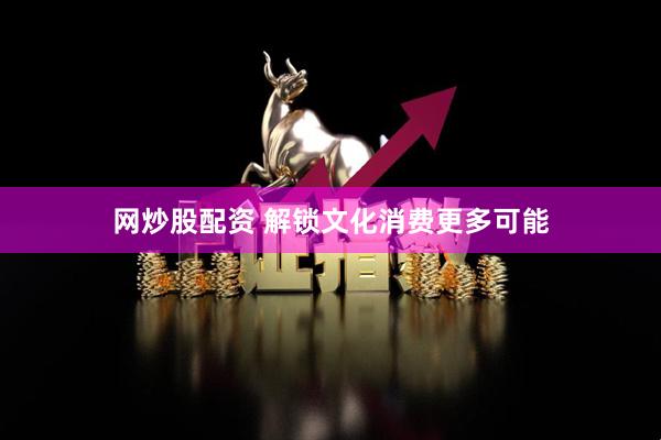 网炒股配资 解锁文化消费更多可能