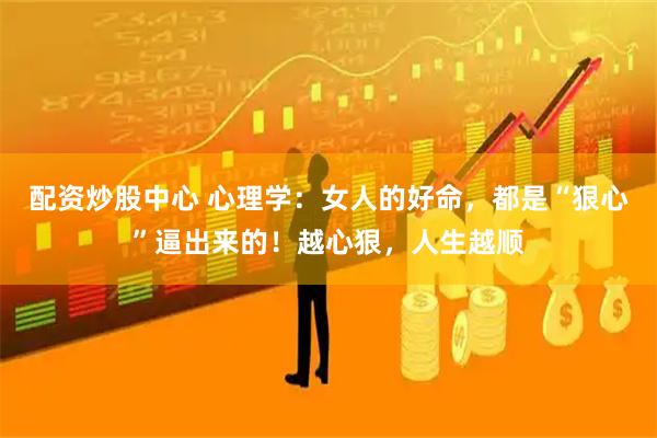 配资炒股中心 心理学：女人的好命，都是“狠心”逼出来的！越心狠，人生越顺