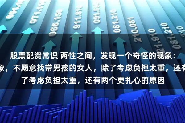股票配资常识 两性之间，发现一个奇怪的现象：二婚的男人再找对象，不愿意找带男孩的女人，除了考虑负担太重，还有两个更扎心的原因