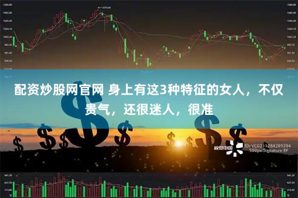 配资炒股网官网 身上有这3种特征的女人，不仅贵气，还很迷人，很准