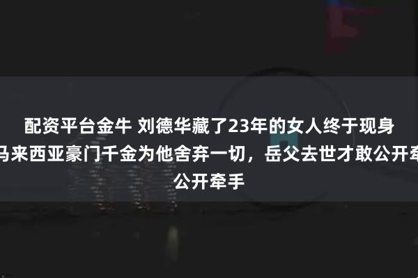 配资平台金牛 刘德华藏了23年的女人终于现身：马来西亚豪门千金为他舍弃一切，岳父去世才敢公开牵手