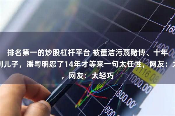 排名第一的炒股杠杆平台 被董洁污蔑赌博、十年见不到儿子，潘粤明忍了14年才等来一句太任性，网友：太轻巧
