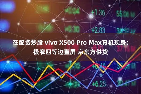 在配资炒股 vivo X500 Pro Max真机现身：极窄四等边直屏 京东方供货