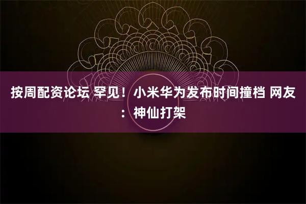 按周配资论坛 罕见！小米华为发布时间撞档 网友：神仙打架