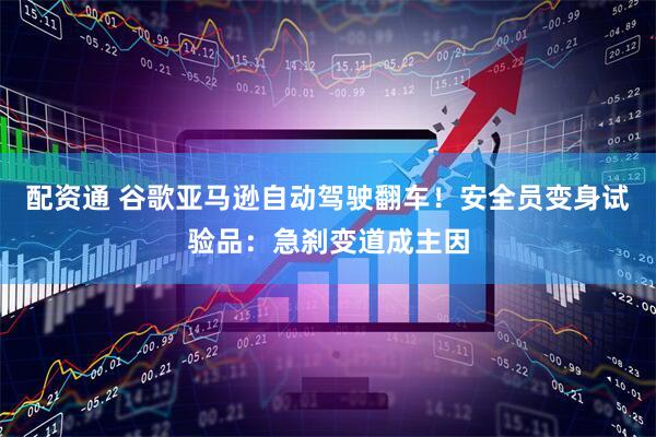 配资通 谷歌亚马逊自动驾驶翻车！安全员变身试验品：急刹变道成主因